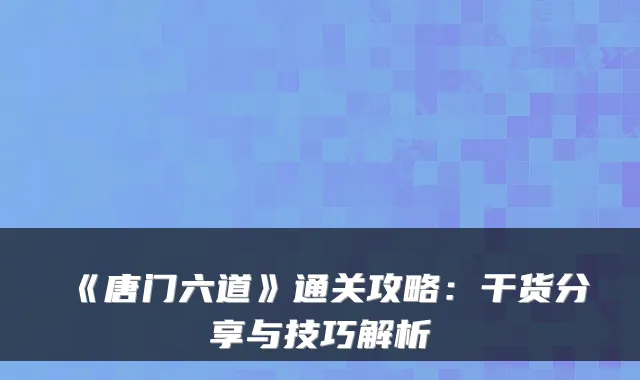 《唐门六道》通关攻略：干货分享与技巧解析