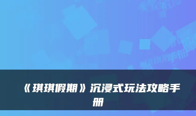 《琪琪假期》沉浸式玩法攻略手册