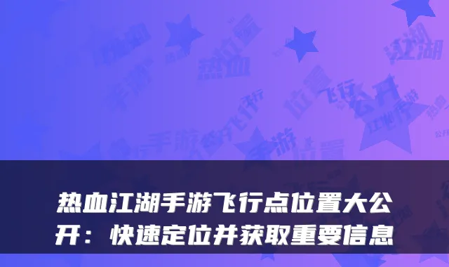 热血江湖手游飞行点位置大公开：快速定位并获取重要信息