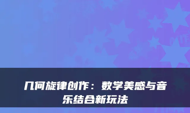 几何旋律创作：数学美感与音乐结合新玩法