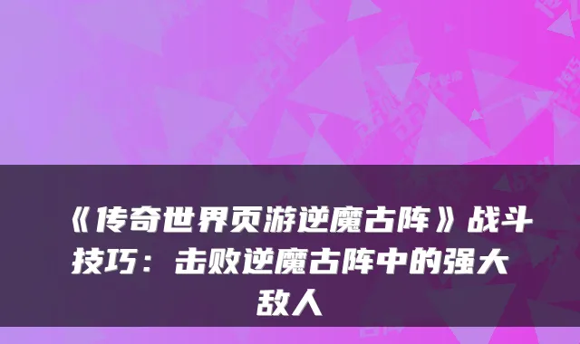 《传奇世界页游逆魔古阵》战斗技巧：击败逆魔古阵中的强大敌人