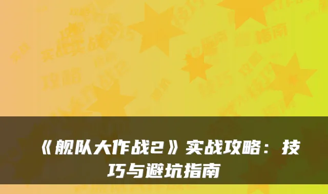 《舰队大作战2》实战攻略：技巧与避坑指南