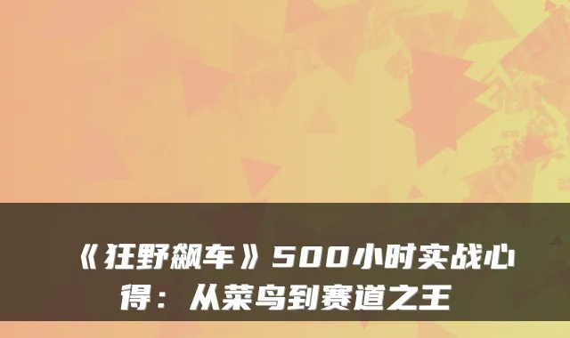 《狂野飙车》500小时实战心得:从菜鸟到赛道之王