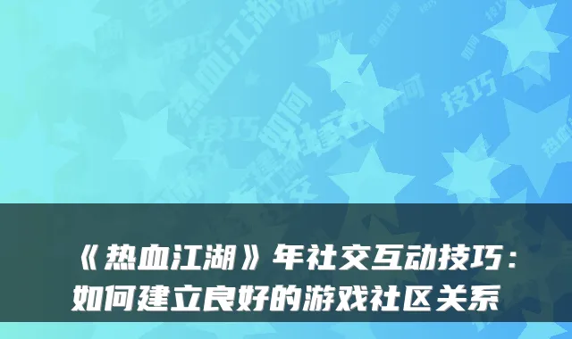 《热血江湖》年社交互动技巧：如何建立良好的游戏社区关系