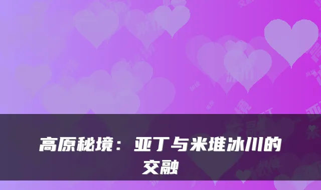 高原秘境：亚丁与米堆冰川的交融