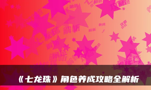 《七龙珠》角色养成攻略全解析