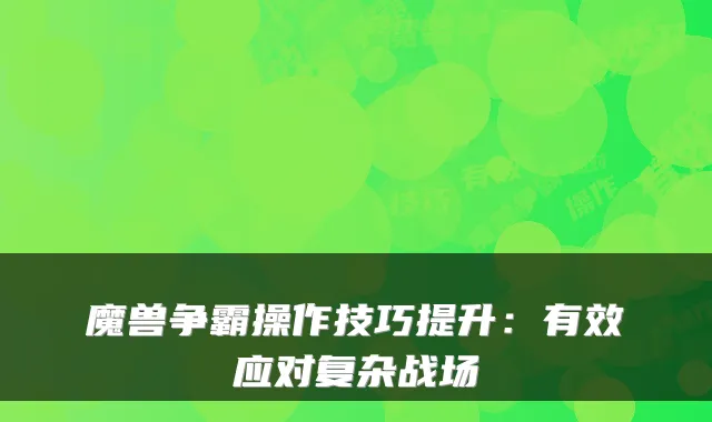 魔兽争霸操作技巧提升：有效应对复杂战场