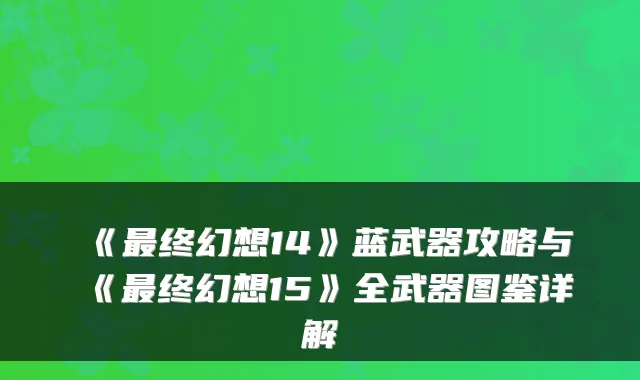 《终幻想14》蓝武器攻略与《终幻想15》全武器图鉴详解