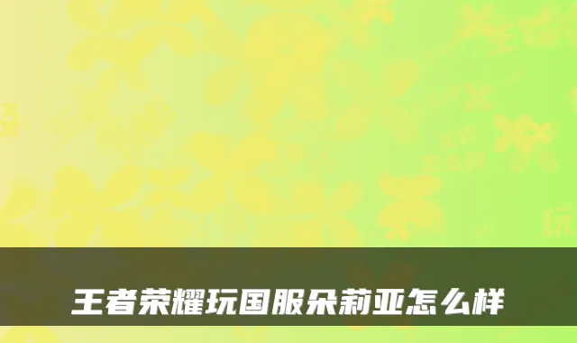 王者荣耀玩国服朵莉亚怎么样