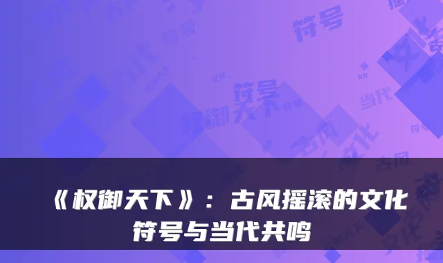 《权御天下》:古风摇滚的文化符号与当代共鸣