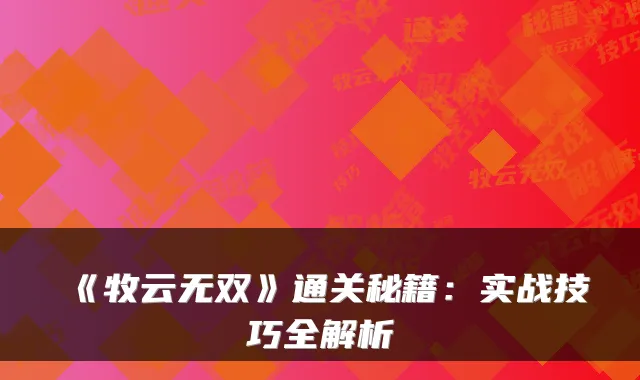 《牧云无双》通关秘籍：实战技巧全解析