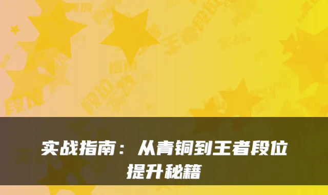 实战指南：从青铜到王者段位提升秘籍