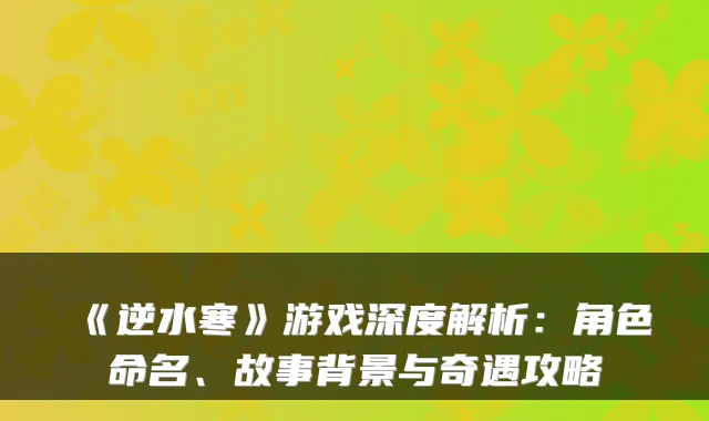 《逆水寒》游戏深度解析：角色命名、故事背景与奇遇攻略