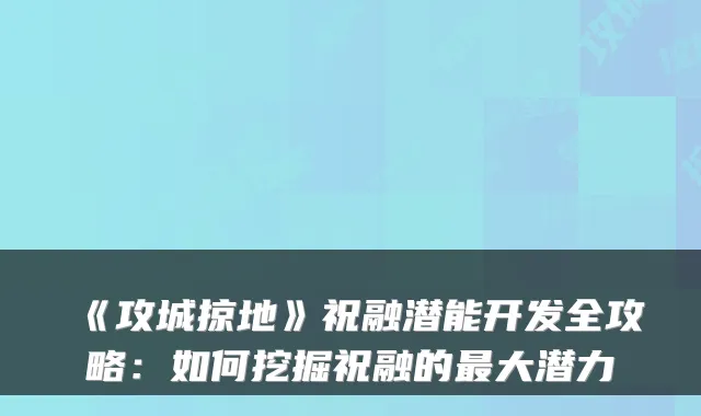 《攻城掠地》祝融潜能开发全攻略:如何挖掘祝融的大潜力