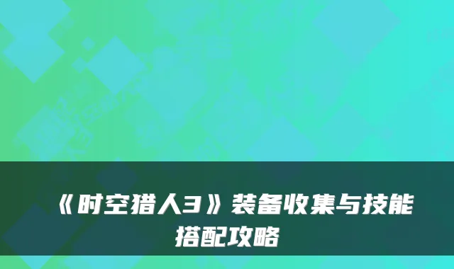 《时空猎人3》装备收集与技能搭配攻略