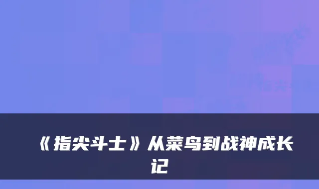 《指尖斗士》从菜鸟到战神成长记