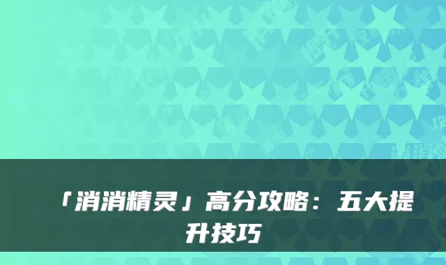 「消消精灵」高分攻略：五大提升技巧