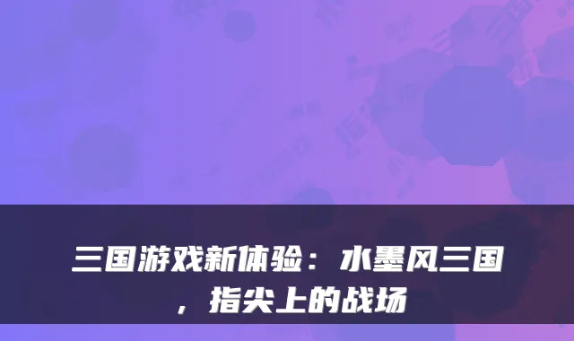 三国游戏新体验：水墨风三国，指尖上的战场