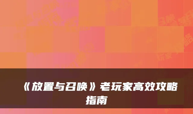 《放置与召唤》老玩家高效攻略指南