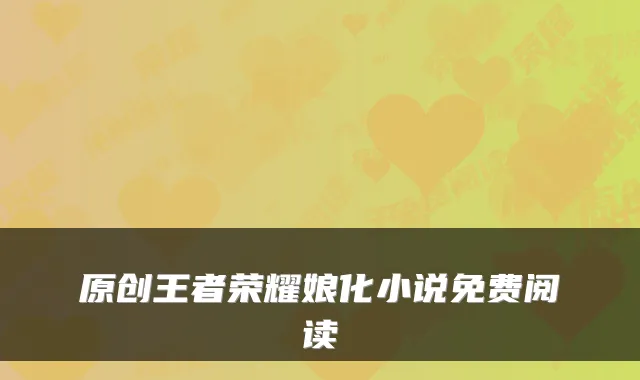 原创王者荣耀娘化小说免费阅读
