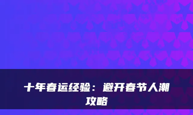 十年春运经验:避开春节人潮攻略