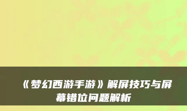 《梦幻西游手游》解屏技巧与屏幕错位问题解析