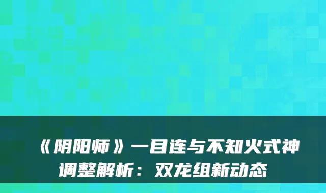《阴阳师》一目连与不知火式神调整解析:双龙组新动态