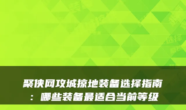 聚侠网攻城掠地装备选择指南：哪些装备适合当前等级