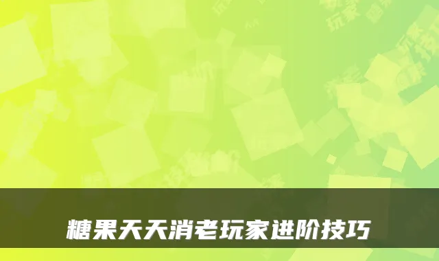 糖果天天消老玩家进阶技巧