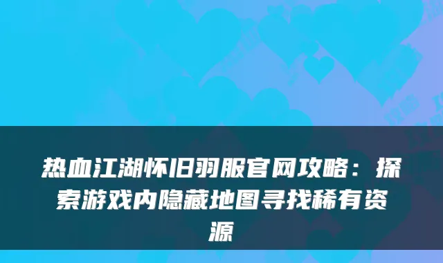 热血江湖怀旧羽服官网攻略：探索游戏内隐藏地图寻找稀有资源