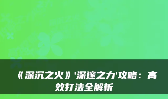 《深沉之火》'深邃之力'攻略：高效打法全解析
