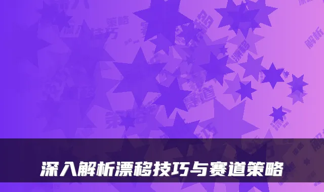 深入解析漂移技巧与赛道策略