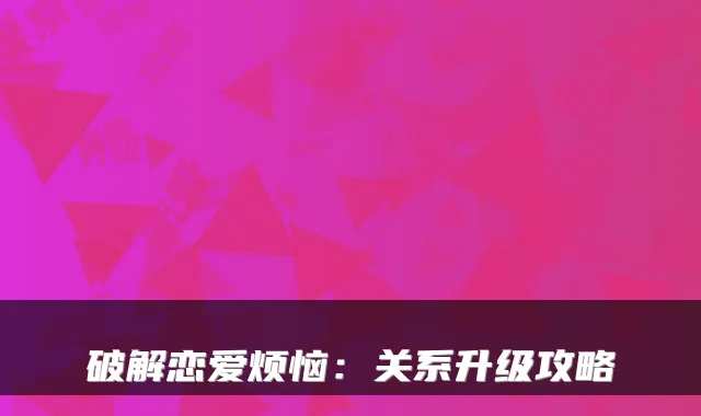 破解恋爱烦恼：关系升级攻略