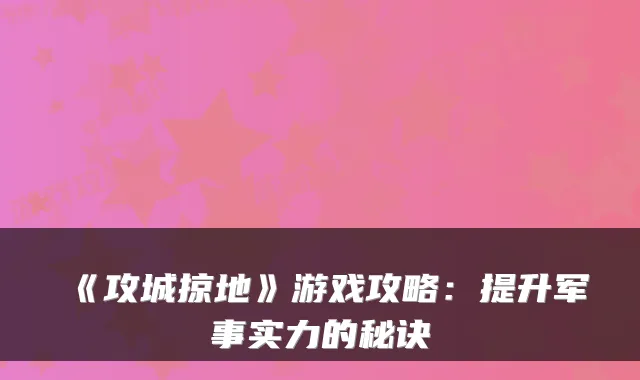 《攻城掠地》游戏攻略：提升军事实力的秘诀