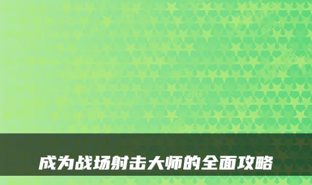 成为战场射击大师的全面攻略