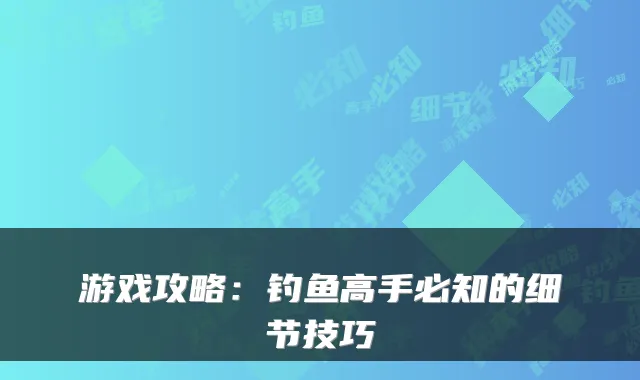 游戏攻略：钓鱼高手必知的细节技巧