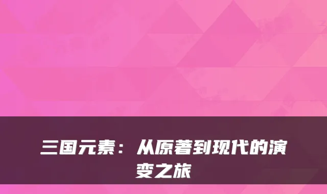 三国元素：从原著到现代的演变之旅