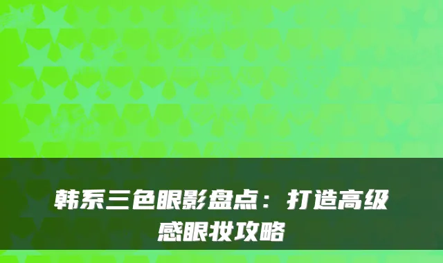 韩系三色眼影盘点：打造高级感眼妆攻略