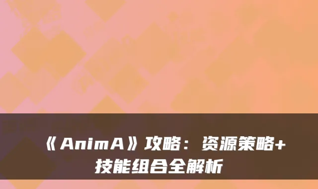 《AnimA》攻略:资源策略+技能组合全解析