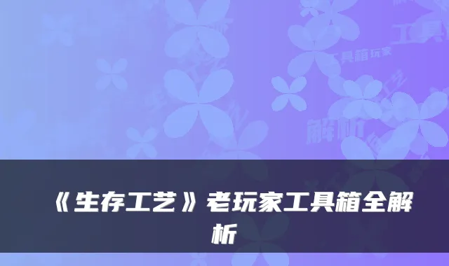 《生存工艺》老玩家工具箱全解析