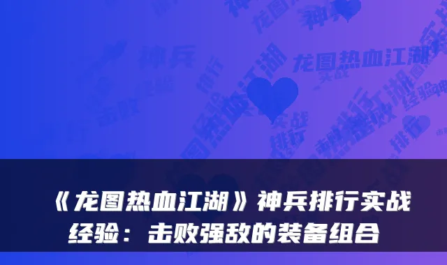 《龙图热血江湖》神兵排行实战经验：击败强敌的装备组合