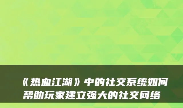 《热血江湖》中的社交系统如何帮助玩家建立强大的社交网络