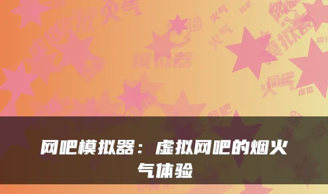 网吧模拟器：虚拟网吧的烟火气体验