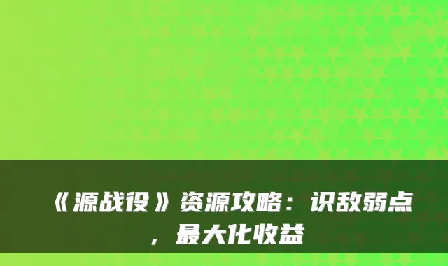 《源战役》资源攻略:识敌弱点,大化收益