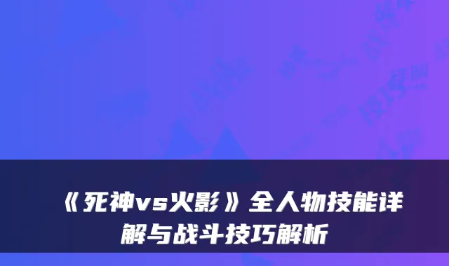 《死神vs火影》全人物技能详解与战斗技巧解析