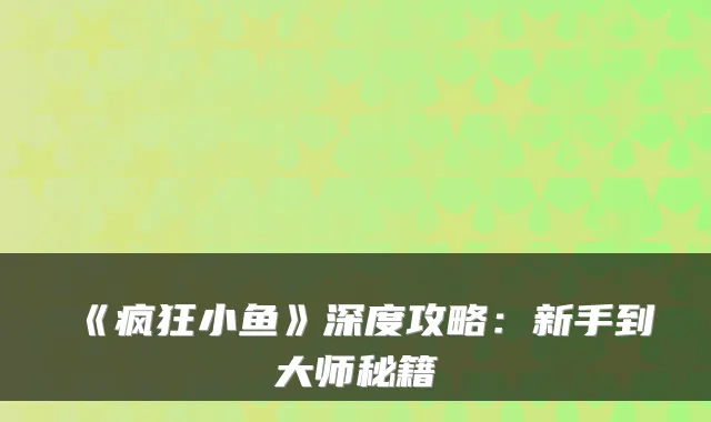 《疯狂小鱼》深度攻略：新手到大师秘籍