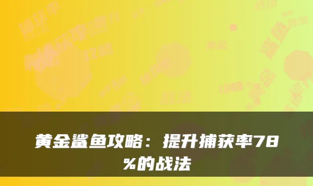 黄金鲨鱼攻略：提升捕获率78%的战法