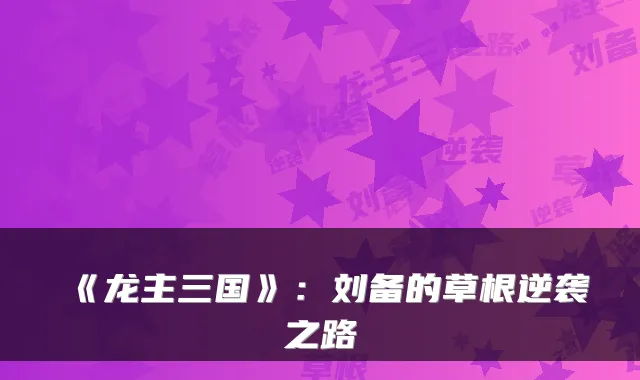 《龙主三国》：刘备的草根逆袭之路