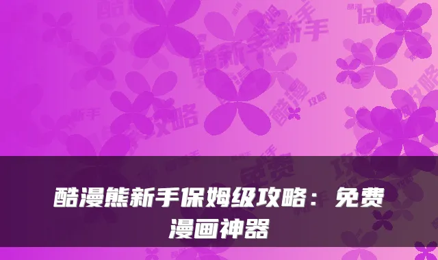 酷漫熊新手保姆级攻略：免费漫画神器