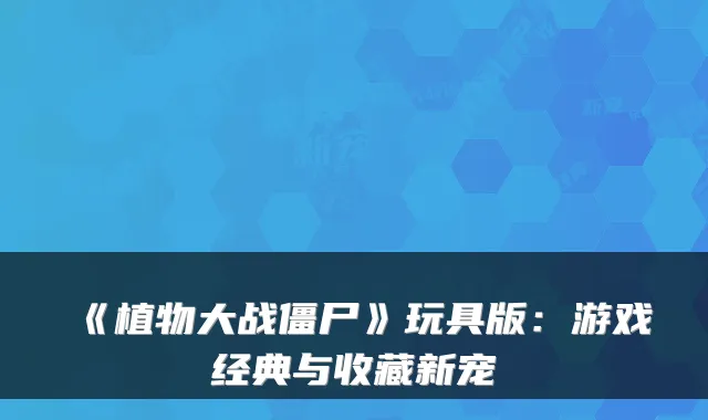 《植物大战僵尸》玩具版：游戏经典与收藏新宠